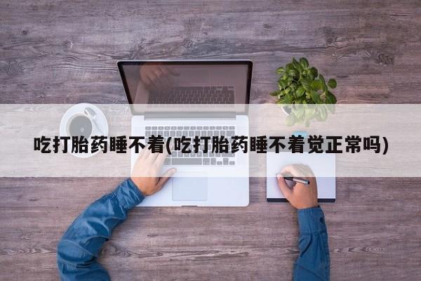 流产药使用吃打胎药睡不着(吃打胎药睡不着觉正常吗)