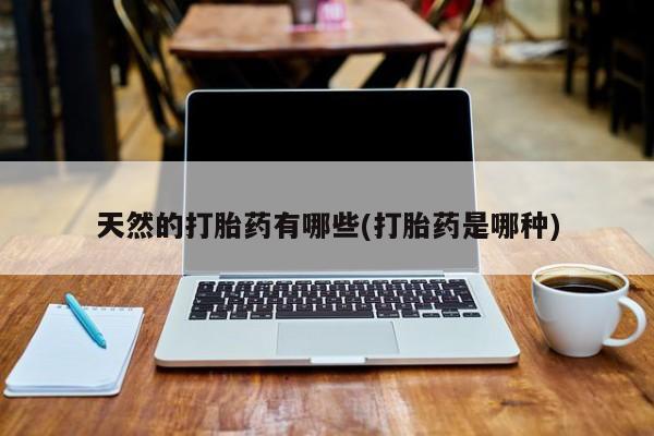 流产药使用天然的打胎药有哪些(打胎药是哪种)