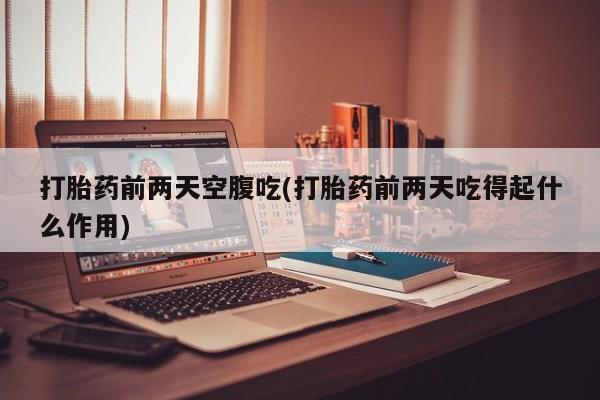 流产药使用打胎药前两天空腹吃(打胎药前两天吃得起什么作用)