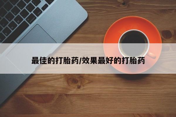 流产药使用最佳的打胎药/效果最好的打胎药