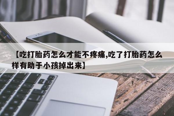 流产药使用【吃打胎药怎么才能不疼痛,吃了打胎药怎么样有助于小孩掉出来】