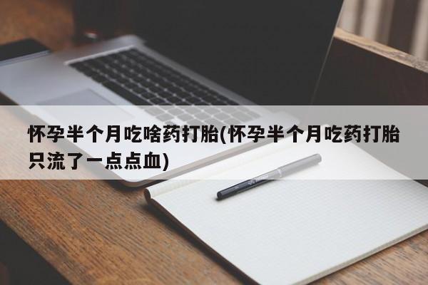 流产药使用怀孕半个月吃啥药打胎(怀孕半个月吃药打胎只流了一点点血)