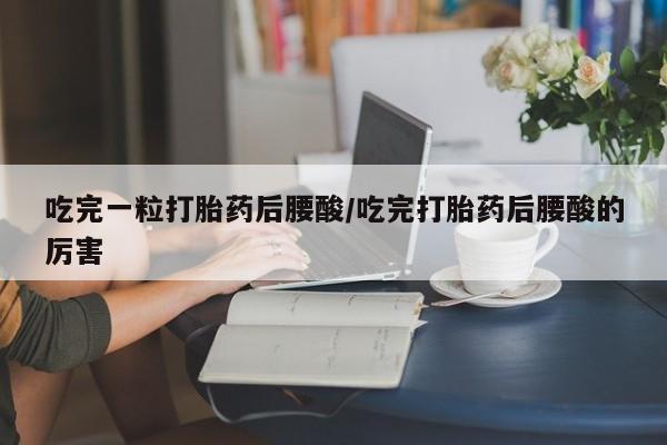 流产药使用吃完一粒打胎药后腰酸/吃完打胎药后腰酸的厉害