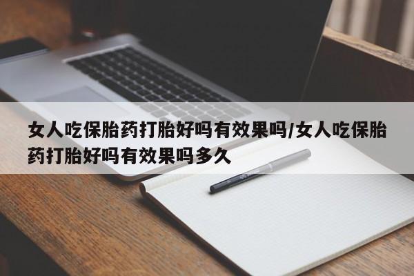 流产药使用女人吃保胎药打胎好吗有效果吗/女人吃保胎药打胎好吗有效果吗多久