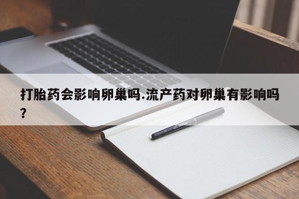 流产药使用打胎药会影响卵巢吗.流产药对卵巢有影响吗？