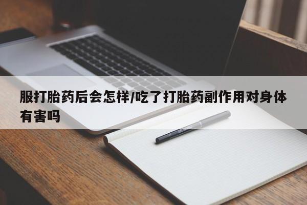 流产药使用服打胎药后会怎样/吃了打胎药副作用对身体有害吗