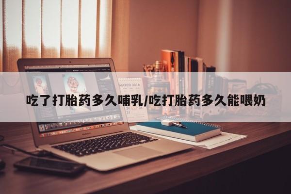 流产药使用吃了打胎药多久哺乳/吃打胎药多久能喂奶