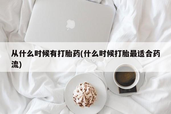 流产药使用从什么时候有打胎药(什么时候打胎最适合药流)