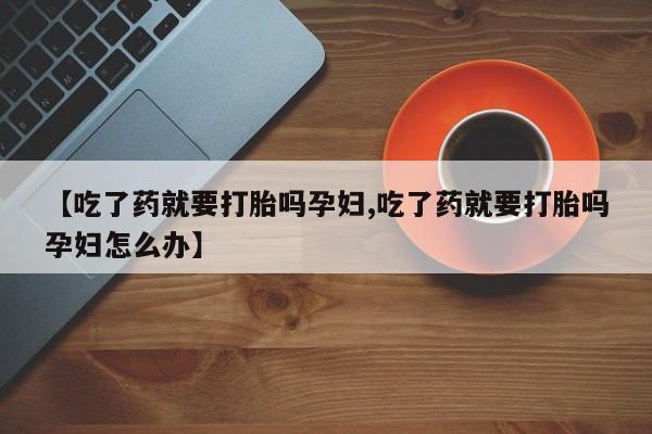 流产药使用【吃了药就要打胎吗孕妇,吃了药就要打胎吗孕妇怎么办】