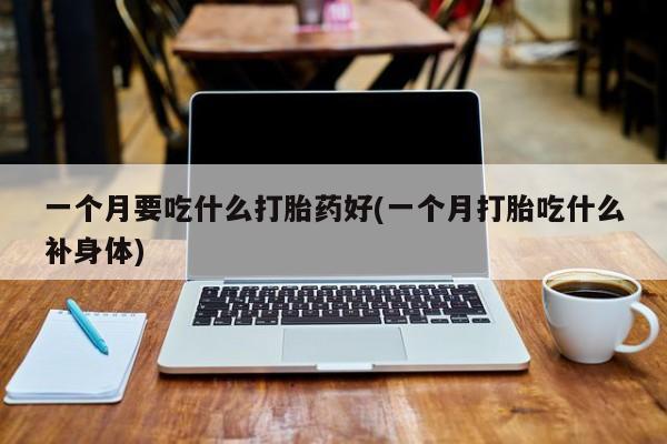 流产药使用一个月要吃什么打胎药好(一个月打胎吃什么补身体)