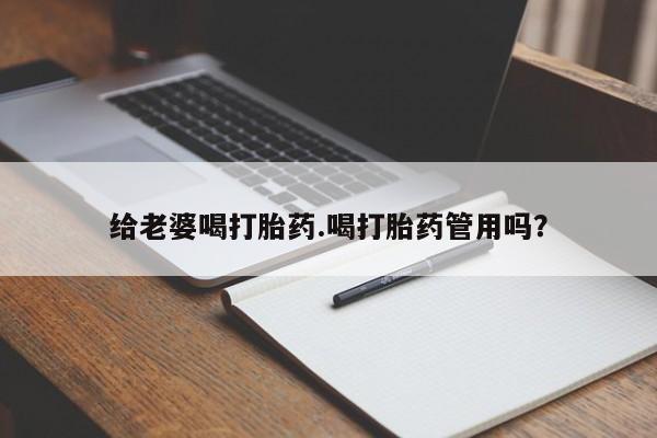 流产药使用给老婆喝打胎药.喝打胎药管用吗？