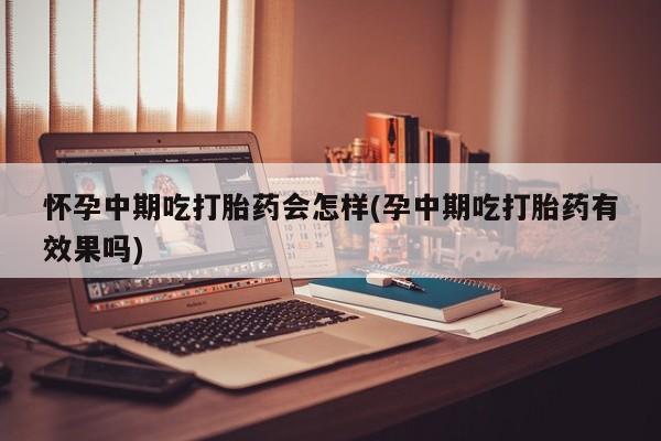 流产药使用怀孕中期吃打胎药会怎样(孕中期吃打胎药有效果吗)