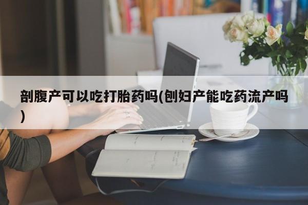 流产药使用剖腹产可以吃打胎药吗(刨妇产能吃药流产吗)