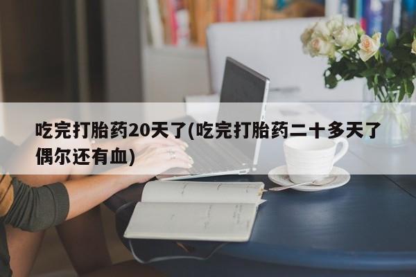 流产药使用吃完打胎药20天了(吃完打胎药二十多天了偶尔还有血)