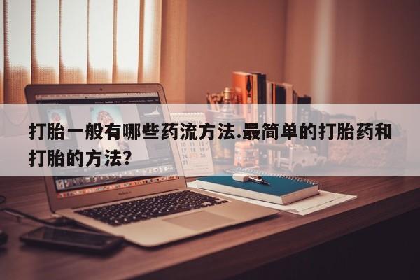 流产药使用打胎一般有哪些药流方法.最简单的打胎药和打胎的方法？
