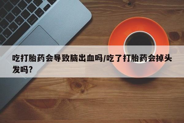 流产药使用吃打胎药会导致脑出血吗/吃了打胎药会掉头发吗?
