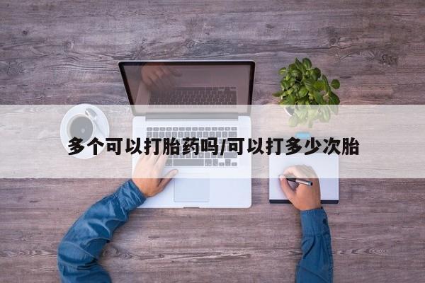 流产药使用多个可以打胎药吗/可以打多少次胎