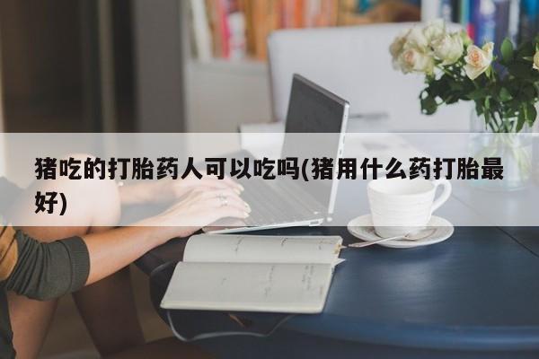 流产药使用猪吃的打胎药人可以吃吗(猪用什么药打胎最好)