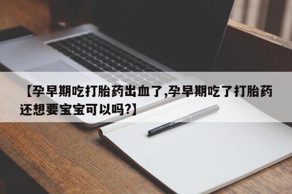 流产药使用【孕早期吃打胎药出血了,孕早期吃了打胎药还想要宝宝可以吗?】