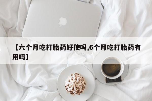 流产药使用【六个月吃打胎药好使吗,6个月吃打胎药有用吗】