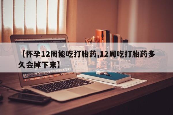 流产药使用【怀孕12周能吃打胎药,12周吃打胎药多久会掉下来】