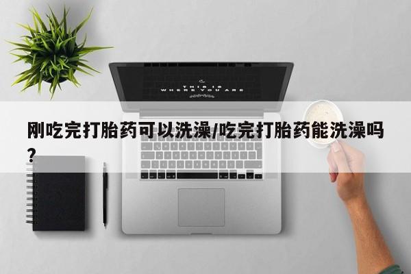 流产药使用刚吃完打胎药可以洗澡/吃完打胎药能洗澡吗?