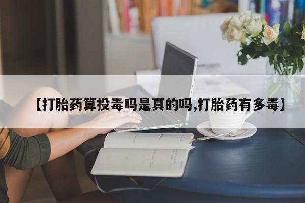 流产药使用【打胎药算投毒吗是真的吗,打胎药有多毒】