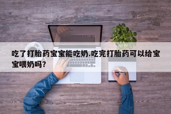 流产药使用吃了打胎药宝宝能吃奶.吃完打胎药可以给宝宝喂奶吗？