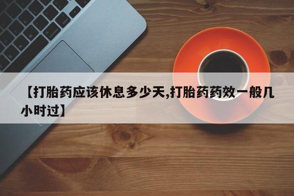 流产药使用【打胎药应该休息多少天,打胎药药效一般几小时过】
