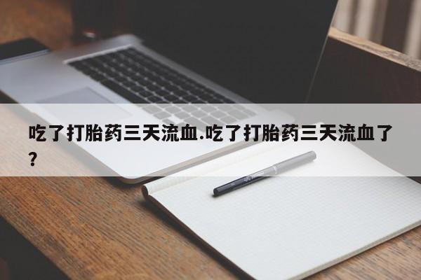 流产药使用吃了打胎药三天流血.吃了打胎药三天流血了？