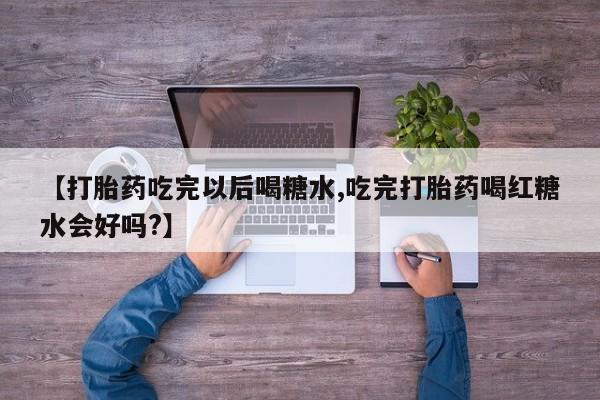 流产药使用【打胎药吃完以后喝糖水,吃完打胎药喝红糖水会好吗?】