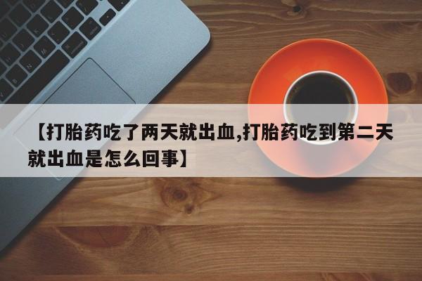 流产药使用【打胎药吃了两天就出血,打胎药吃到第二天就出血是怎么回事】