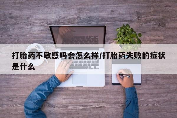 流产药使用打胎药不敏感吗会怎么样/打胎药失败的症状是什么