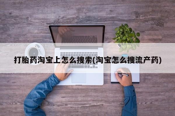 流产药使用打胎药淘宝上怎么搜索(淘宝怎么搜流产药)