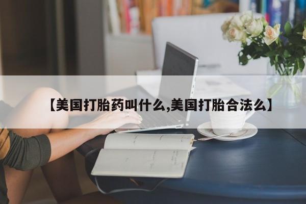 流产药使用【美国打胎药叫什么,美国打胎合法么】
