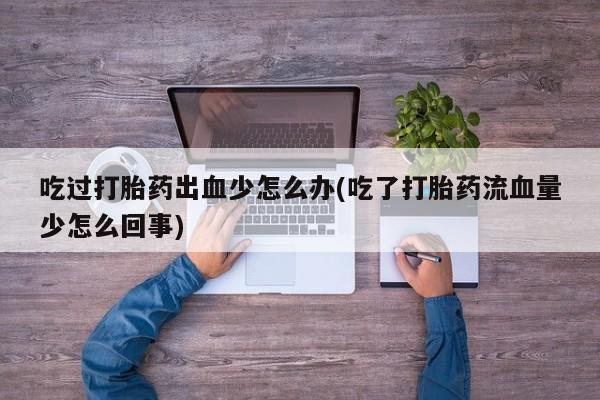 流产药使用吃过打胎药出血少怎么办(吃了打胎药流血量少怎么回事)