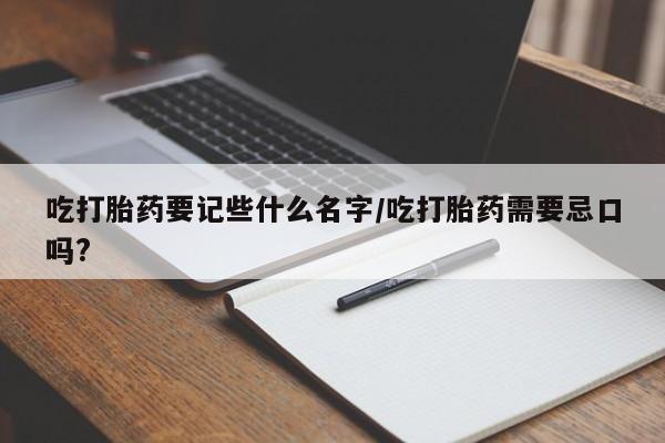 流产药使用吃打胎药要记些什么名字/吃打胎药需要忌口吗?