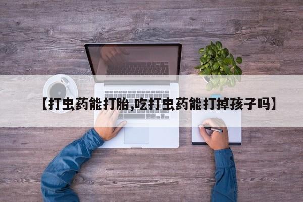 流产药使用【打虫药能打胎,吃打虫药能打掉孩子吗】