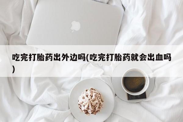 流产药使用吃完打胎药出外边吗(吃完打胎药就会出血吗)