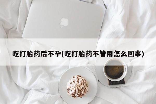 流产药使用吃打胎药后不孕(吃打胎药不管用怎么回事)
