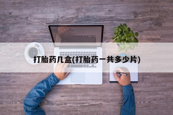 流产药使用打胎药几盒(打胎药一共多少片)