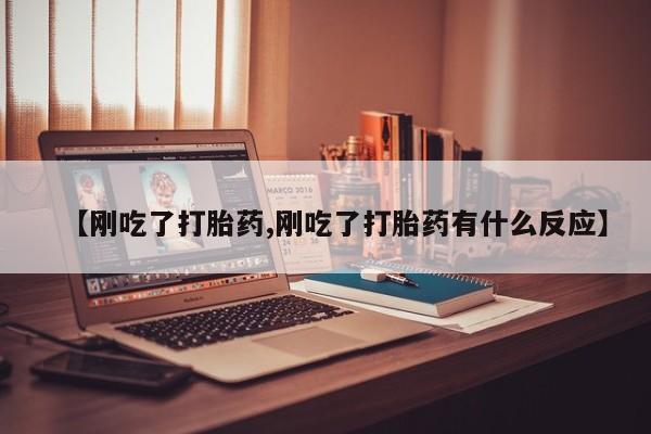 流产药使用【刚吃了打胎药,刚吃了打胎药有什么反应】