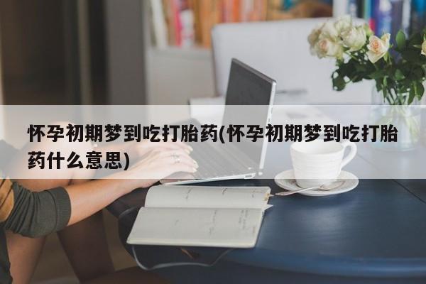 流产药使用怀孕初期梦到吃打胎药(怀孕初期梦到吃打胎药什么意思)