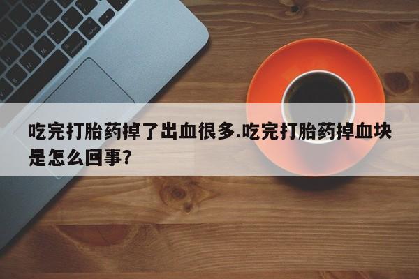 流产药使用吃完打胎药掉了出血很多.吃完打胎药掉血块是怎么回事？