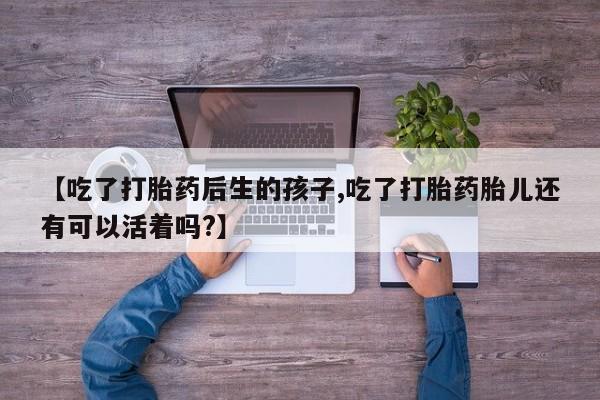 流产药使用【吃了打胎药后生的孩子,吃了打胎药胎儿还有可以活着吗?】