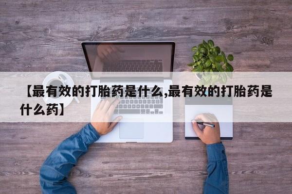 流产药使用【最有效的打胎药是什么,最有效的打胎药是什么药】