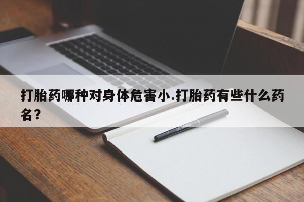 流产药使用打胎药哪种对身体危害小.打胎药有些什么药名？