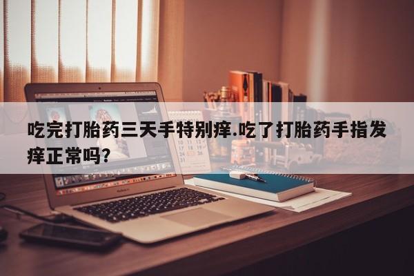 流产药使用吃完打胎药三天手特别痒.吃了打胎药手指发痒正常吗？