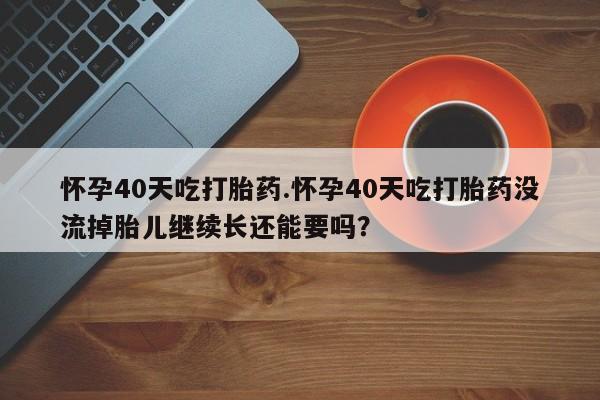 流产药使用怀孕40天吃打胎药.怀孕40天吃打胎药没流掉胎儿继续长还能要吗？