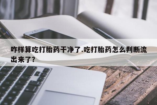 流产药使用咋样算吃打胎药干净了.吃打胎药怎么判断流出来了？